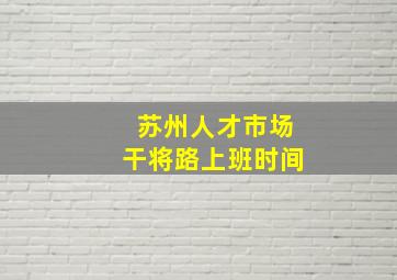 苏州人才市场干将路上班时间