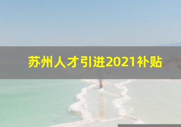 苏州人才引进2021补贴