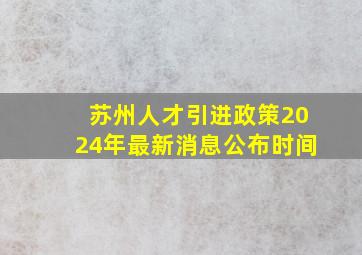 苏州人才引进政策2024年最新消息公布时间