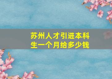 苏州人才引进本科生一个月给多少钱