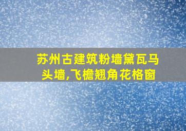 苏州古建筑粉墙黛瓦马头墙,飞檐翘角花格窗