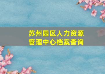 苏州园区人力资源管理中心档案查询