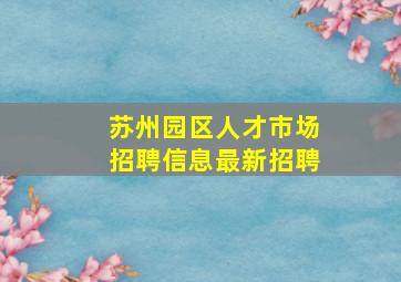 苏州园区人才市场招聘信息最新招聘