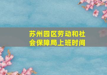 苏州园区劳动和社会保障局上班时间