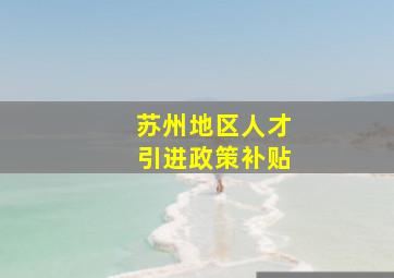 苏州地区人才引进政策补贴