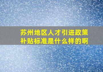 苏州地区人才引进政策补贴标准是什么样的啊