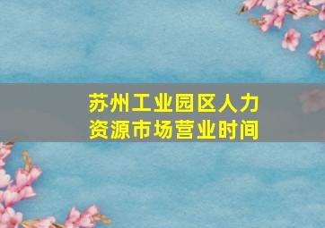 苏州工业园区人力资源市场营业时间