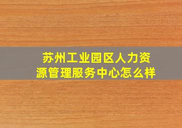 苏州工业园区人力资源管理服务中心怎么样