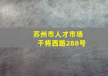 苏州市人才市场干将西路288号