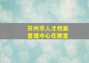 苏州市人才档案管理中心在哪里