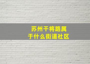 苏州干将路属于什么街道社区