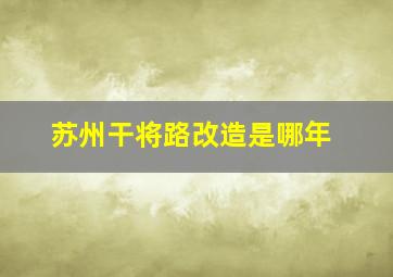 苏州干将路改造是哪年