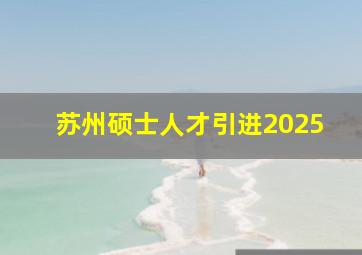 苏州硕士人才引进2025