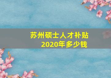 苏州硕士人才补贴2020年多少钱