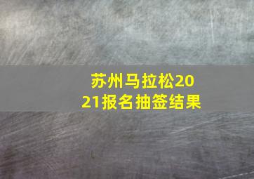 苏州马拉松2021报名抽签结果