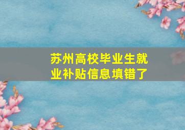 苏州高校毕业生就业补贴信息填错了