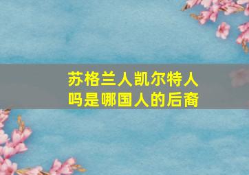 苏格兰人凯尔特人吗是哪国人的后裔