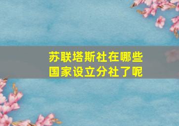 苏联塔斯社在哪些国家设立分社了呢