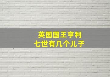 英国国王亨利七世有几个儿子