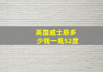 英国威士忌多少钱一瓶52度