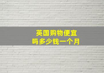 英国购物便宜吗多少钱一个月