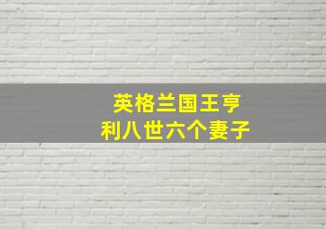 英格兰国王亨利八世六个妻子