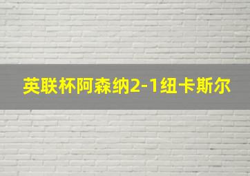 英联杯阿森纳2-1纽卡斯尔