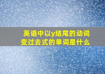 英语中以y结尾的动词变过去式的单词是什么