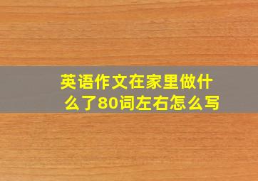 英语作文在家里做什么了80词左右怎么写