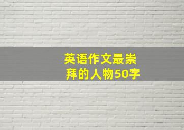 英语作文最崇拜的人物50字