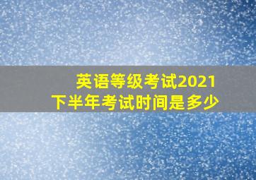 英语等级考试2021下半年考试时间是多少