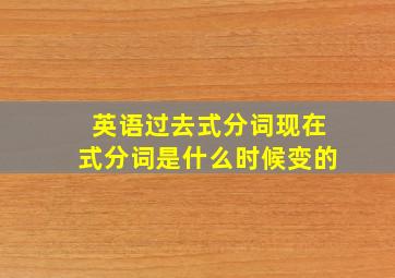 英语过去式分词现在式分词是什么时候变的