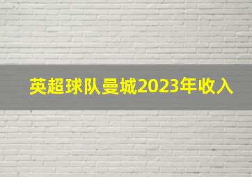 英超球队曼城2023年收入