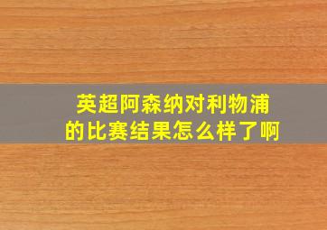 英超阿森纳对利物浦的比赛结果怎么样了啊