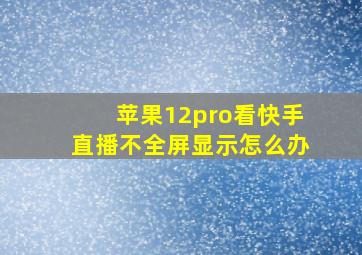 苹果12pro看快手直播不全屏显示怎么办