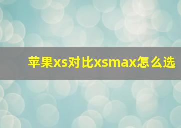 苹果xs对比xsmax怎么选