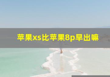 苹果xs比苹果8p早出嘛