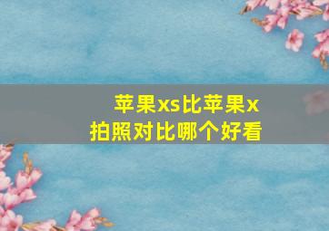 苹果xs比苹果x拍照对比哪个好看