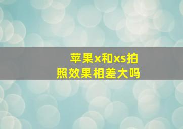 苹果x和xs拍照效果相差大吗