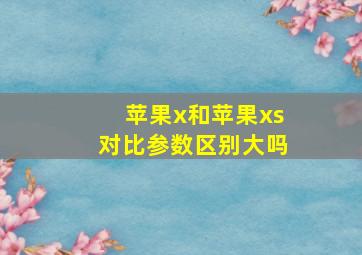 苹果x和苹果xs对比参数区别大吗