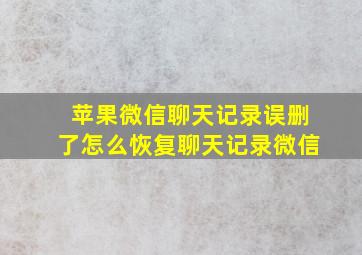 苹果微信聊天记录误删了怎么恢复聊天记录微信