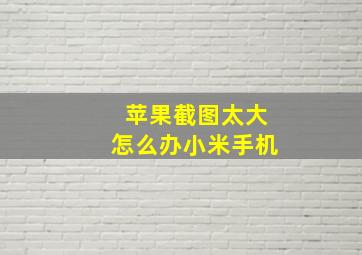 苹果截图太大怎么办小米手机