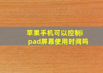 苹果手机可以控制ipad屏幕使用时间吗