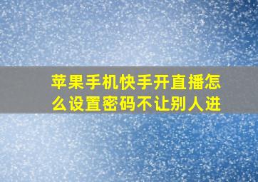 苹果手机快手开直播怎么设置密码不让别人进