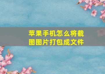 苹果手机怎么将截图图片打包成文件