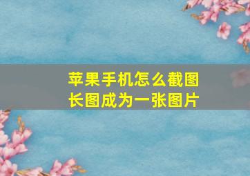 苹果手机怎么截图长图成为一张图片