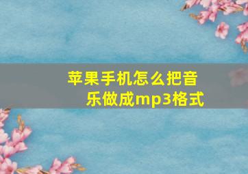 苹果手机怎么把音乐做成mp3格式