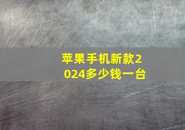 苹果手机新款2024多少钱一台