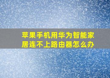 苹果手机用华为智能家居连不上路由器怎么办