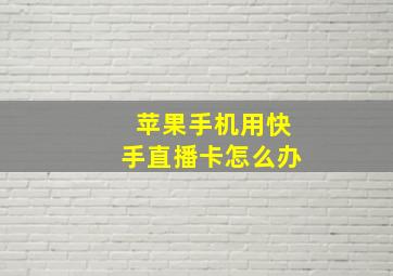 苹果手机用快手直播卡怎么办